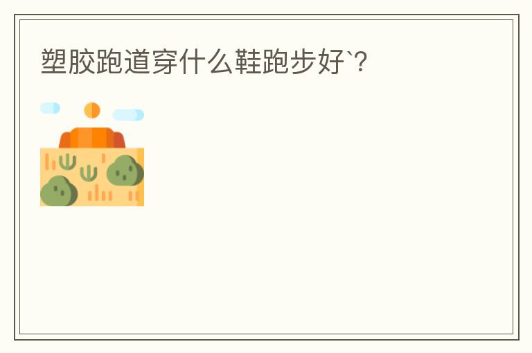 塑膠跑道穿什么鞋跑步好`？
