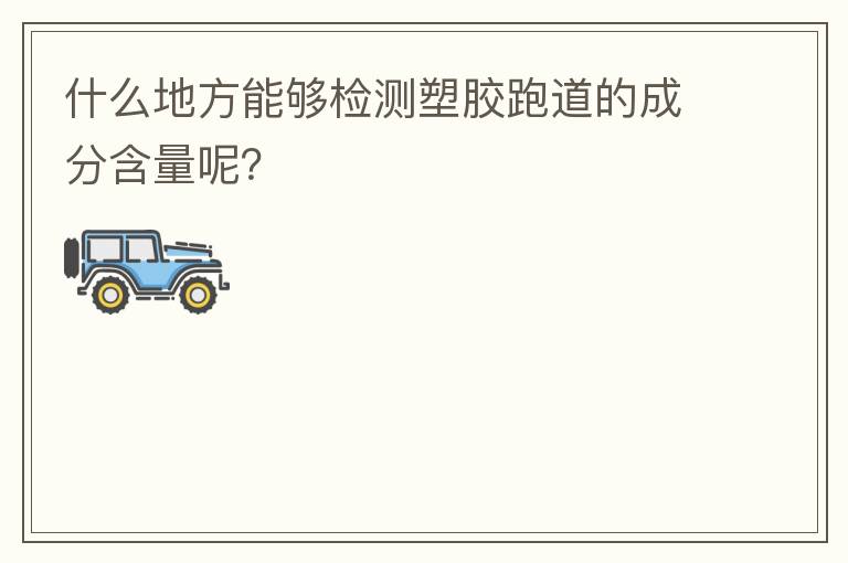 什么地方能夠檢測(cè)塑膠跑道的成分含量呢？