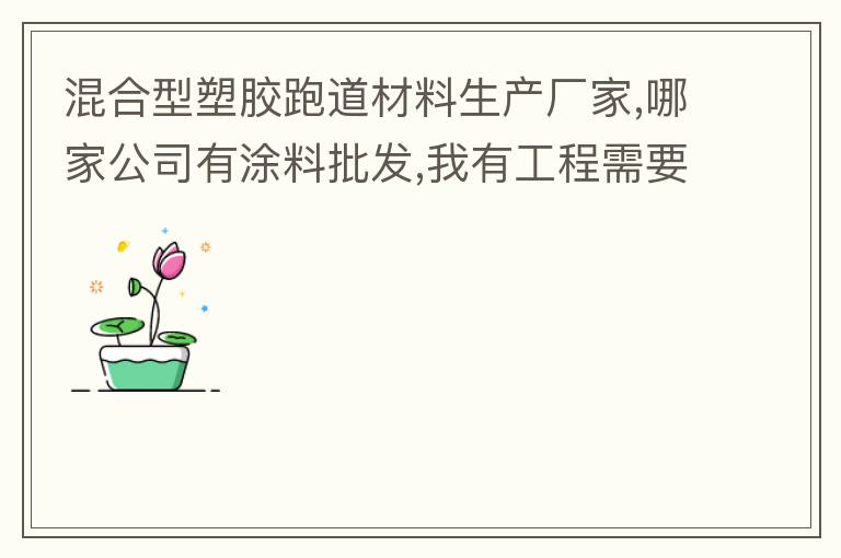 混合型塑膠跑道材料生產廠家,哪家公司有涂料批發,我有工程需要施工方案,施工工藝,施工價格跟報價便宜的。