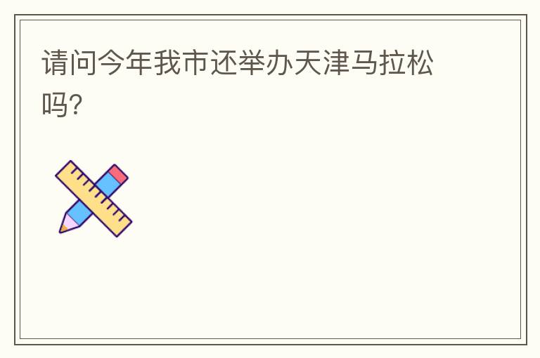 請(qǐng)問(wèn)今年我市還舉辦天津馬拉松嗎？