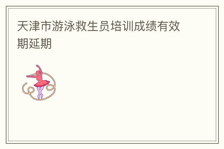 天津市游泳救生員培訓成績有效期延期