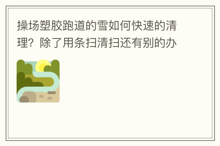 操場塑膠跑道的雪如何快速的清理？除了用條掃清掃還有別的辦法嗎？雪厚條掃也掃不動啊