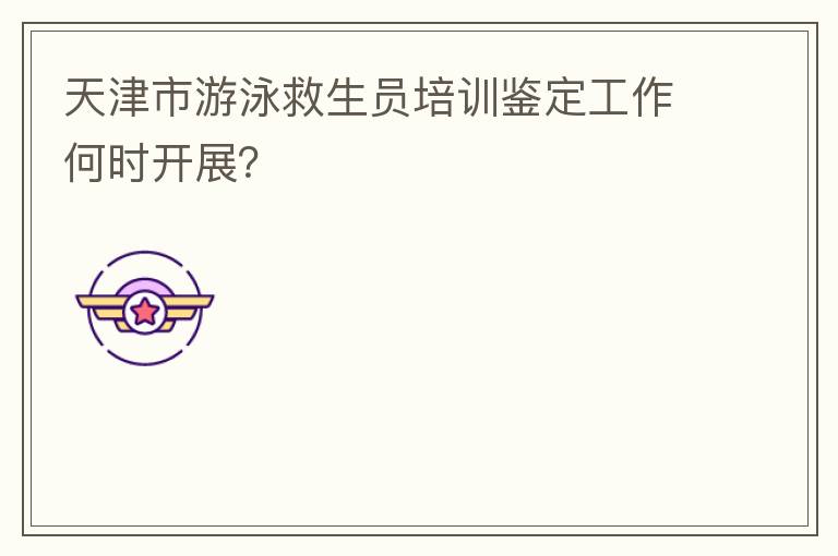天津市游泳救生員培訓鑒定工作何時開展？