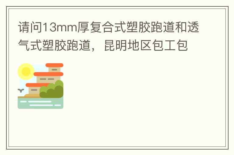 請問13mm厚復(fù)合式塑膠跑道和透氣式塑膠跑道，昆明地區(qū)包工包料多少錢一平方?