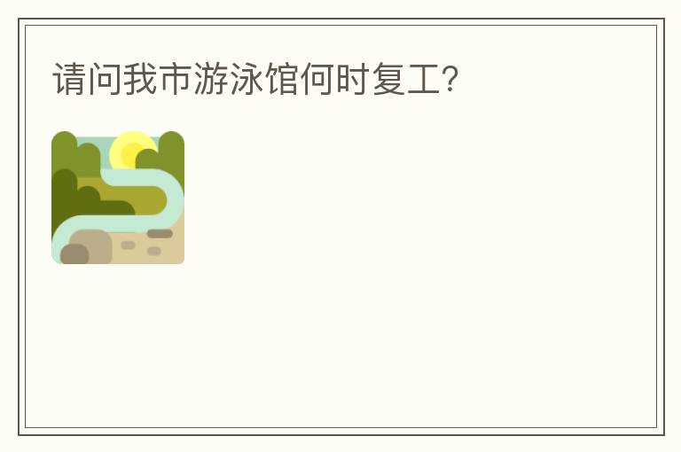 請問我市游泳館何時復工？