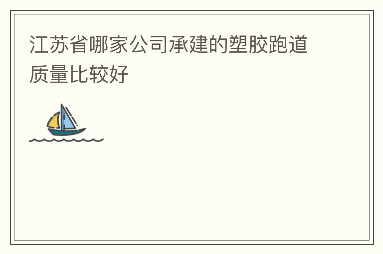 江蘇省哪家公司承建的塑膠跑道質量比較好