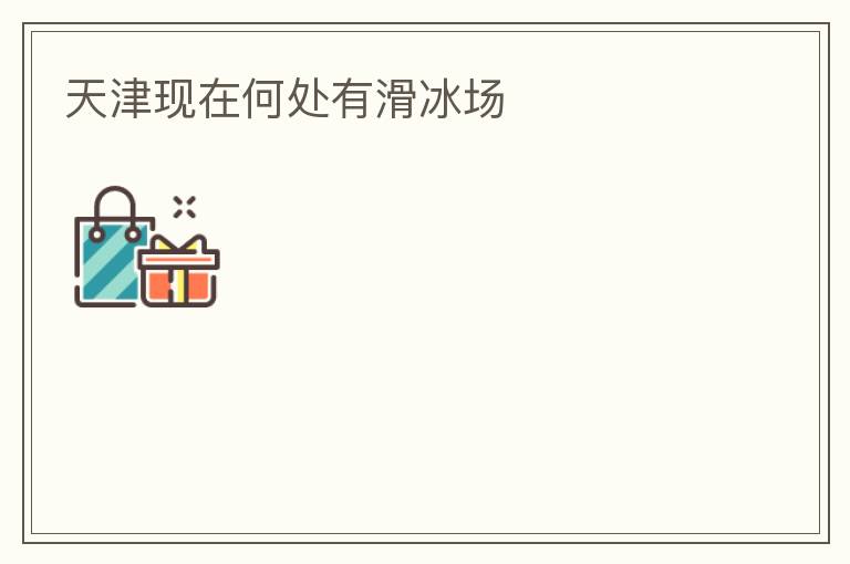天津現在何處有滑冰場