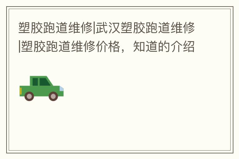 塑膠跑道維修|武漢塑膠跑道維修|塑膠跑道維修價格，知道的介紹下