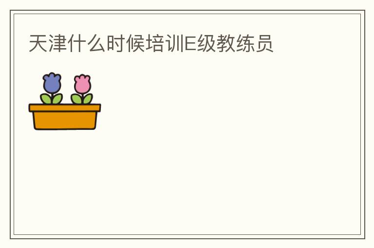 天津什么時候培訓E級教練員