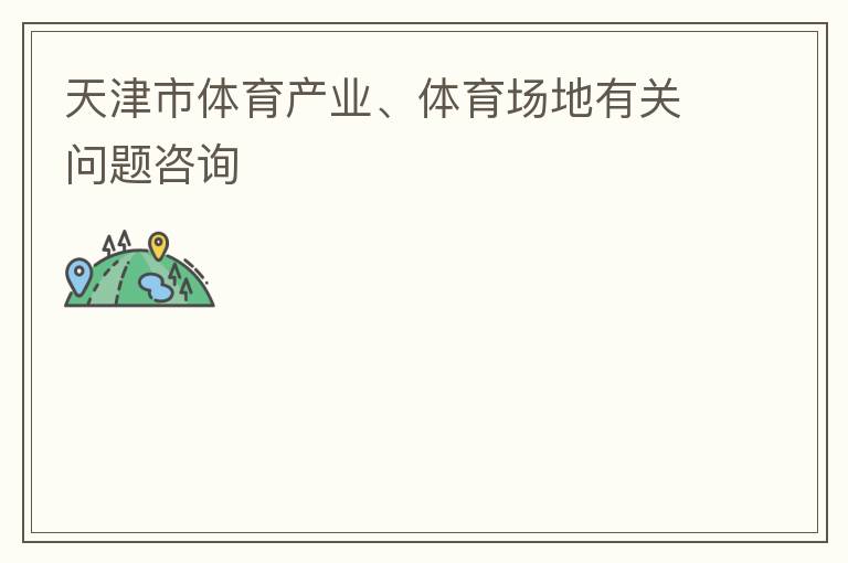 天津市體育產(chǎn)業(yè)、體育場地有關(guān)問題咨詢