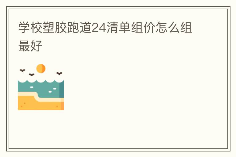 學校塑膠跑道24清單組價怎么組最好