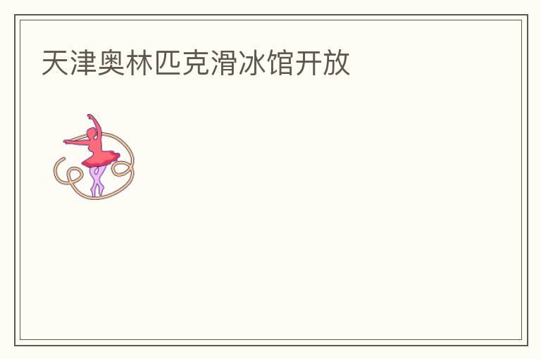 天津奧林匹克滑冰館開放