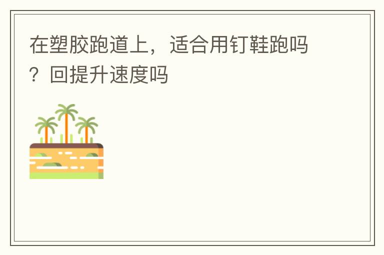 在塑膠跑道上，適合用釘鞋跑嗎？回提升速度嗎