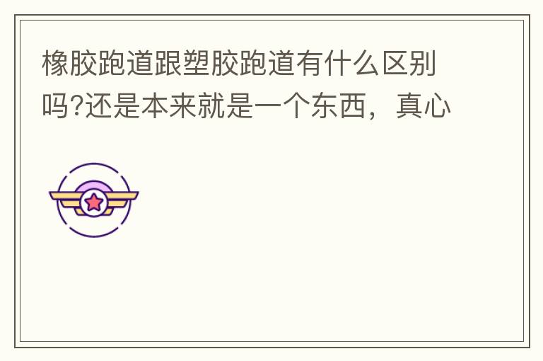 橡膠跑道跟塑膠跑道有什么區(qū)別嗎?還是本來就是一個東西，真心求解答?
