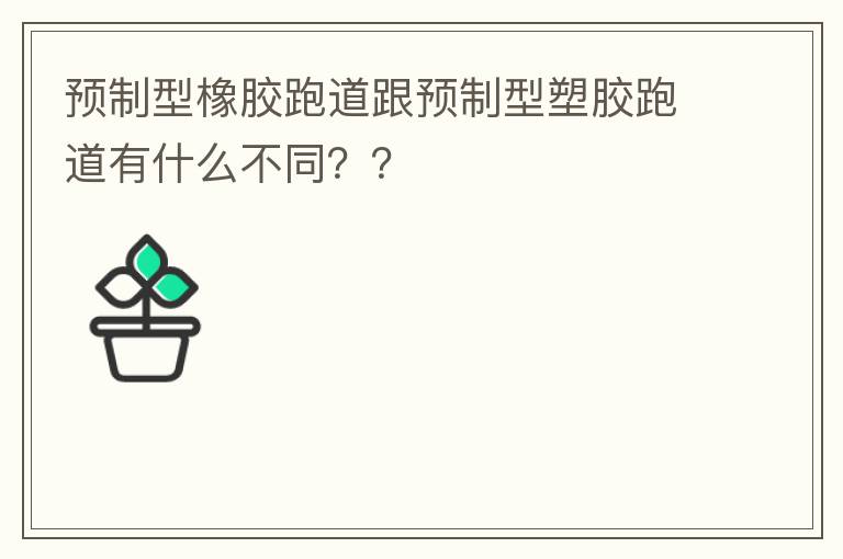 預制型橡膠跑道跟預制型塑膠跑道有什么不同？？