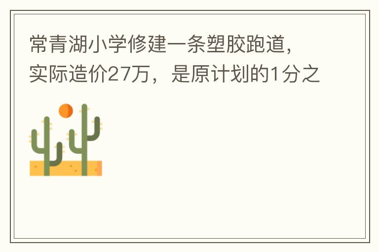 常青湖小學修建一條塑膠跑道，實際造價27萬，是原計劃的1分之9.原計劃造價多少萬5