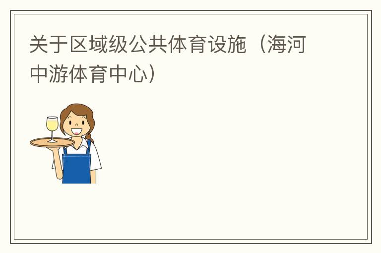 關于區域級公共體育設施（海河中游體育中心）