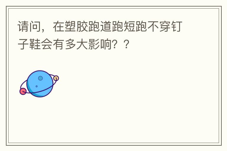 請問，在塑膠跑道跑短跑不穿釘子鞋會有多大影響？？