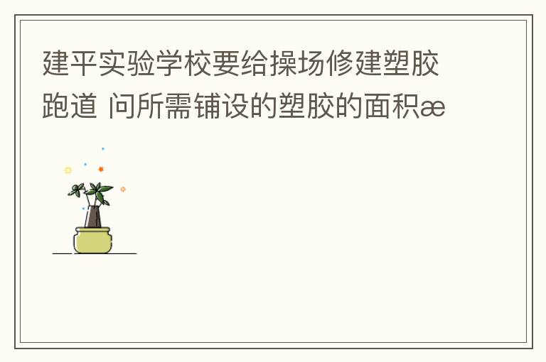 建平實驗學校要給操場修建塑膠跑道?問所需鋪設的塑膠的面積是多少平方米？