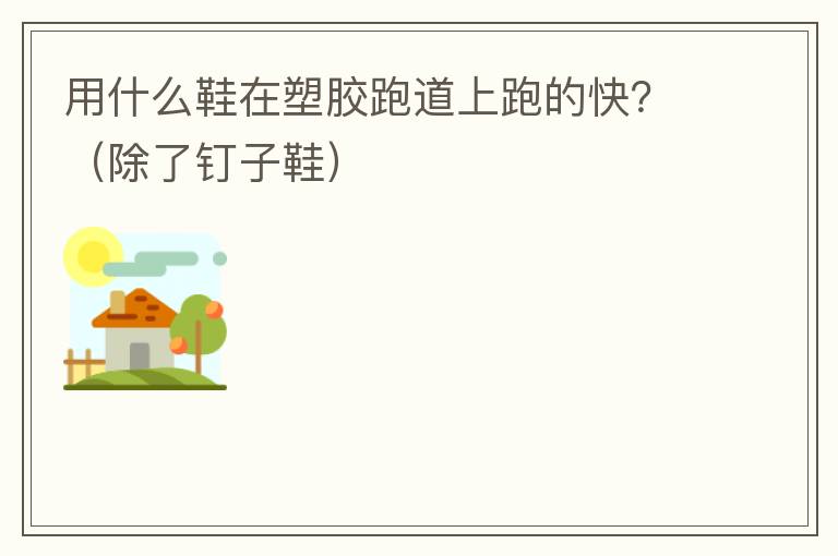 用什么鞋在塑膠跑道上跑的快？（除了釘子鞋）