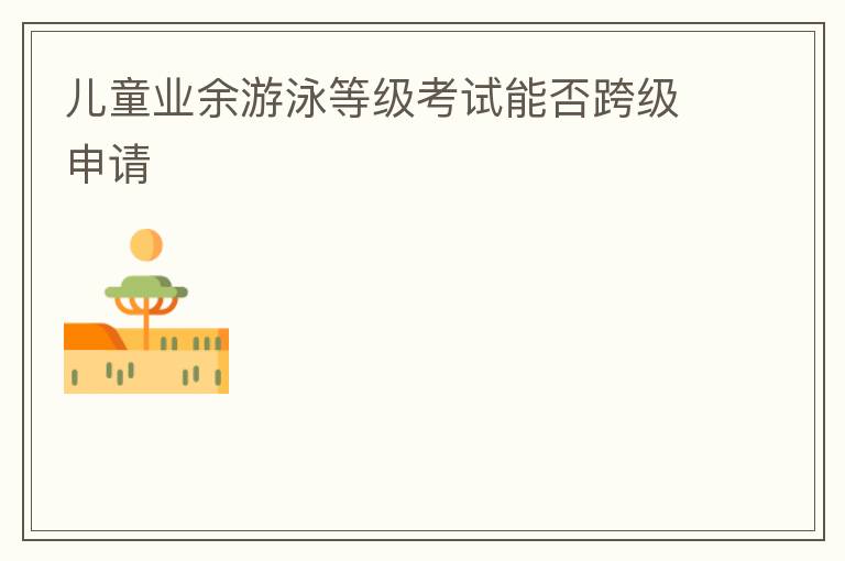 兒童業余游泳等級考試能否跨級申請