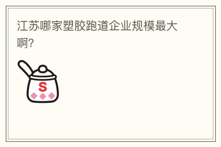 江蘇哪家塑膠跑道企業規模最大??？