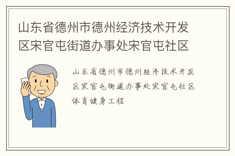 山東省德州市德州經(jīng)濟(jì)技術(shù)開發(fā)區(qū)宋官屯街道辦事處宋官屯社區(qū)體育健身工程