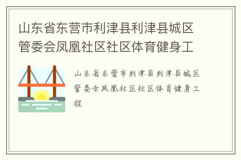山東省東營市利津縣利津縣城區(qū)管委會(huì)鳳凰社區(qū)社區(qū)體育健身工程