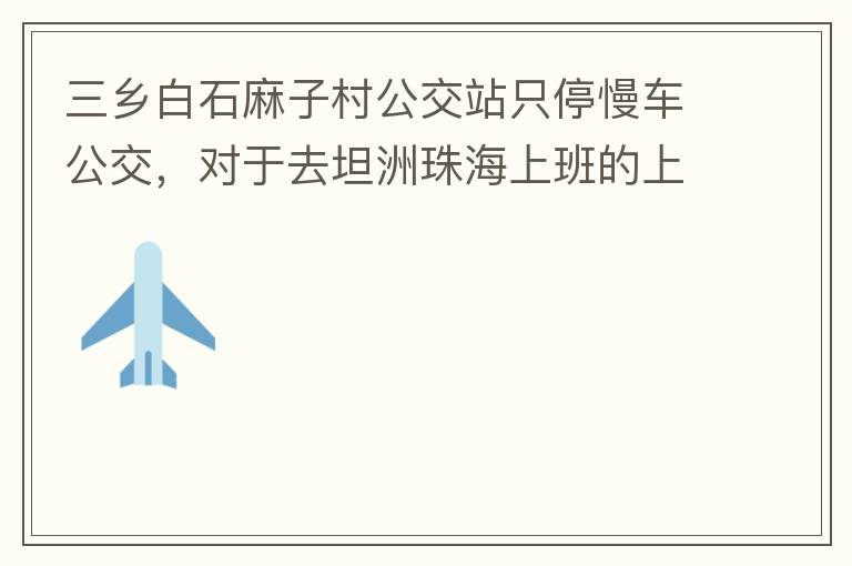 三鄉白石麻子村公交站只停慢車公交，對于去坦洲珠海上班的上班族非常不便，K11和K995 在此站都不停車，導致附近華發觀山水和麻子村附近的居民要坐車去到白石市場或者麻斗乘車，生活上班實屬不便，而且整個1