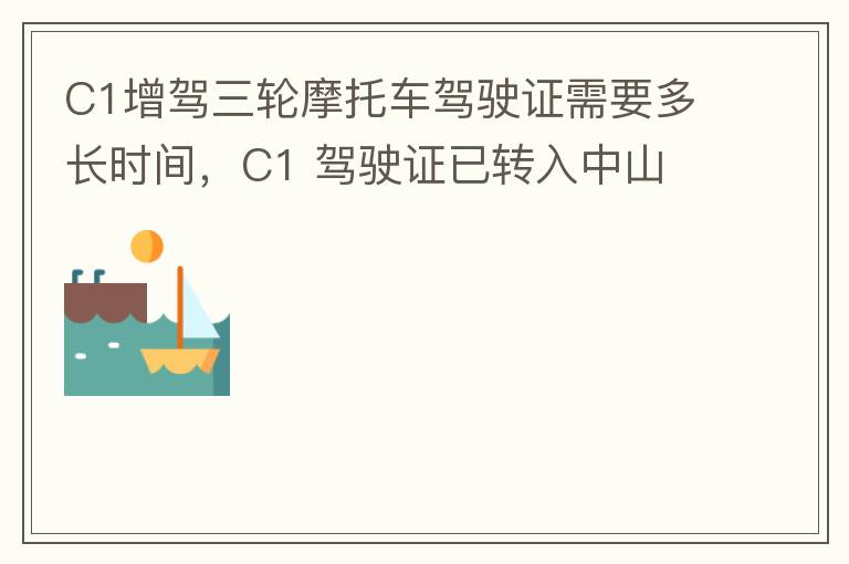 C1增駕三輪摩托車駕駛證需要多長時間，C1 駕駛證已轉(zhuǎn)入中山