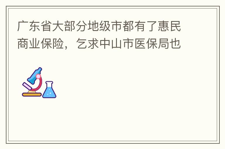 廣東省大部分地級市都有了惠民商業保險，乞求中山市醫保局也出臺相關的惠民商業保險，保障我們患有脊髓萎縮癥的罕見病的病人能夠用藥有保障報銷。謝謝！