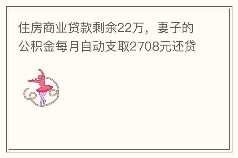 住房商業貸款剩余22萬，妻子的公積金每月自動支取2708元還貸，準備將剩余的商業貸款全部提前還貸，目前我的公積金賬戶無支取情況，余額5.6萬，妻子公積金賬戶余額7.8萬，能否將夫妻兩的公積金賬戶余額5