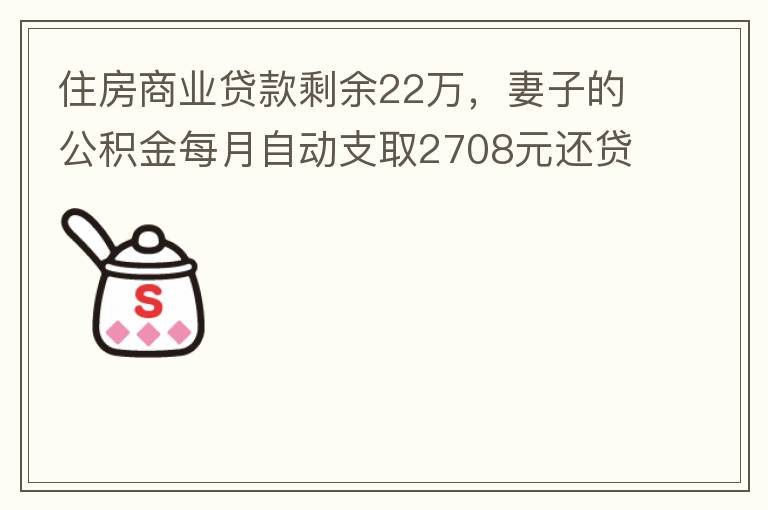 住房商業貸款剩余22萬，妻子的公積金每月自動支取2708元還貸，準備將剩余的商業貸款全部提前還貸，目前我的公積金賬戶無支取情況，余額5.6萬，妻子公積金賬戶余額7.8萬，能否將夫妻兩的公積金賬戶余額5