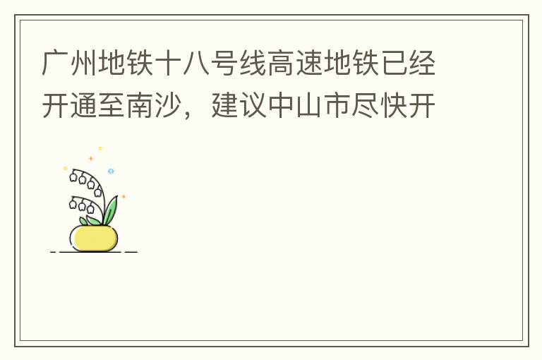 廣州地鐵十八號線高速地鐵已經開通至南沙，建議中山市盡快開通鏈接廣州地鐵十八號線的快線公交車至中山城區，更好服務大灣區群眾和周邊居民交通出行需要，踐行為人民群眾辦實事理念。