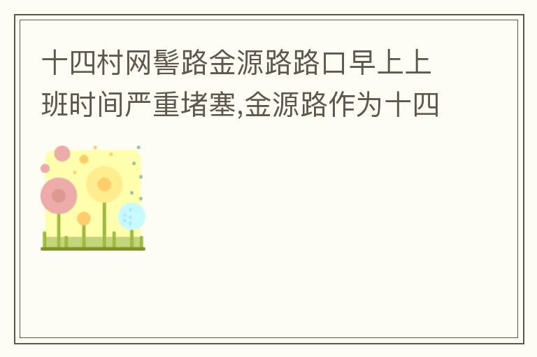 十四村網髻路金源路路口早上上班時間嚴重堵塞,金源路作為十四村南北方向唯一的直通路，因為早上上班時間，車流量較大，因為停車位，更加加重了堵塞，建議取消金源路在太湖路或者永發路到網髻路路段的停車位，并全天