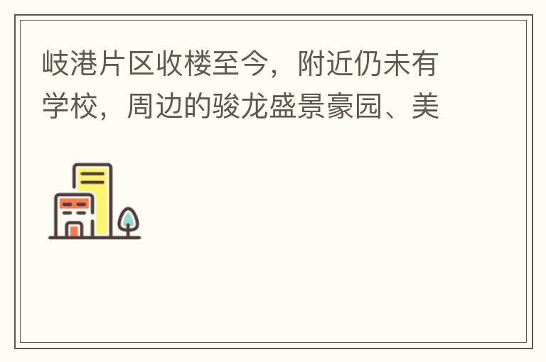 岐港片區收樓至今，附近仍未有學校，周邊的駿龍盛景豪園、美林春天、美的公館、時尚家園等小區的孩子，每天要走幾公里去附近的學校上學，教育是我們大中國的頭等大事，但是我們的孩子卻有種無學可上的困惑，時不時看