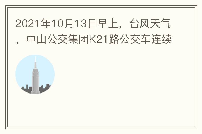 2021年10月13日早上，臺風天氣，中山公交集團K21路公交車連續取消了兩班車，一到站臺，屏幕顯示下趟班車6：42分，但沒有班車到，過點后，然后屏幕顯示下趟班車6：53分， 6：53分前有輛班車到，