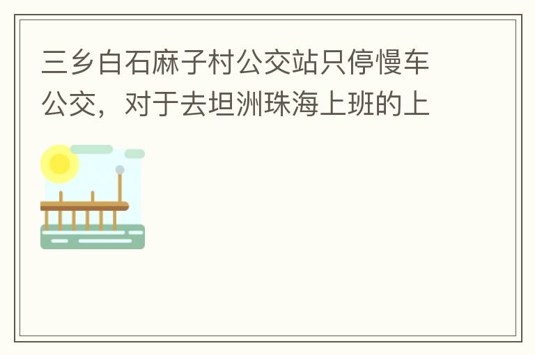三鄉白石麻子村公交站只停慢車公交，對于去坦洲珠海上班的上班族非常不便，K11和K995 在此站都不停車，導致附近華發觀山水和麻子村附近的居民要坐車去到白石市場或者麻斗乘車，生活上班實屬不便，而且整個1