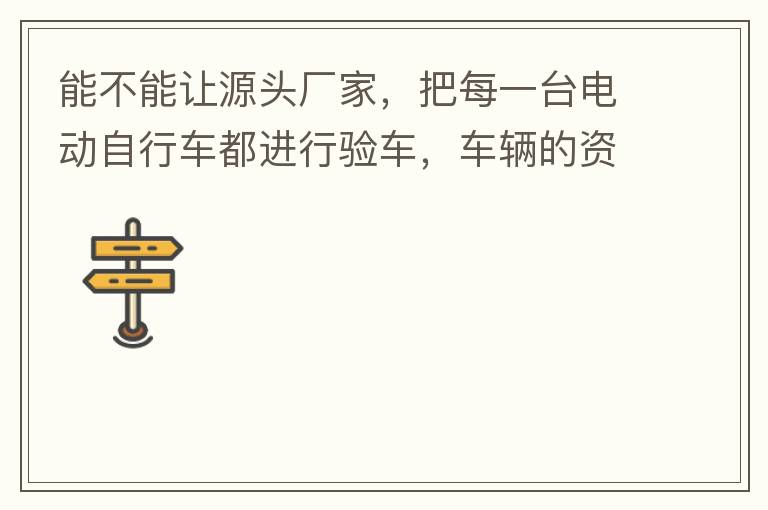 能不能讓源頭廠家，把每一臺電動自行車都進行驗車，車輛的資料核對登記處理。然后再有購買的消費者，將自己的資料在制定的地點上報提交，錄入，經審核后，車輛以及車主本人信息無誤后再等通知到現場，或郵寄到商家，
