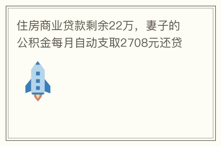 住房商業貸款剩余22萬，妻子的公積金每月自動支取2708元還貸，準備將剩余的商業貸款全部提前還貸，目前我的公積金賬戶無支取情況，余額5.6萬，妻子公積金賬戶余額7.8萬，能否將夫妻兩的公積金賬戶余額5