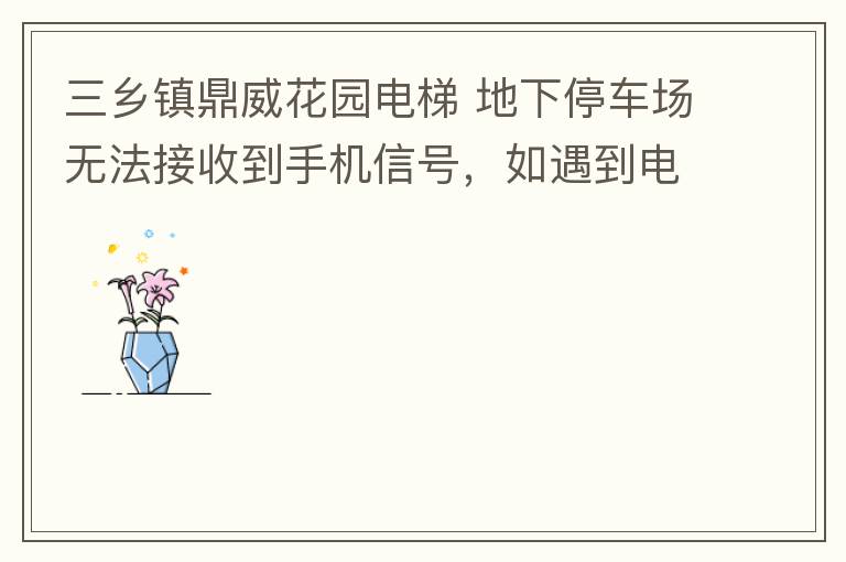 三鄉(xiāng)鎮(zhèn)鼎威花園電梯 地下停車場無法接收到手機信號，如遇到電梯被困，停車場發(fā)生意外，無法撥打電話求救，威脅到住戶安全。希望有關(guān)部門監(jiān)督，改善沒有信號問題