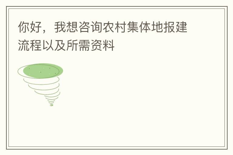 你好，我想咨詢農村集體地報建流程以及所需資料