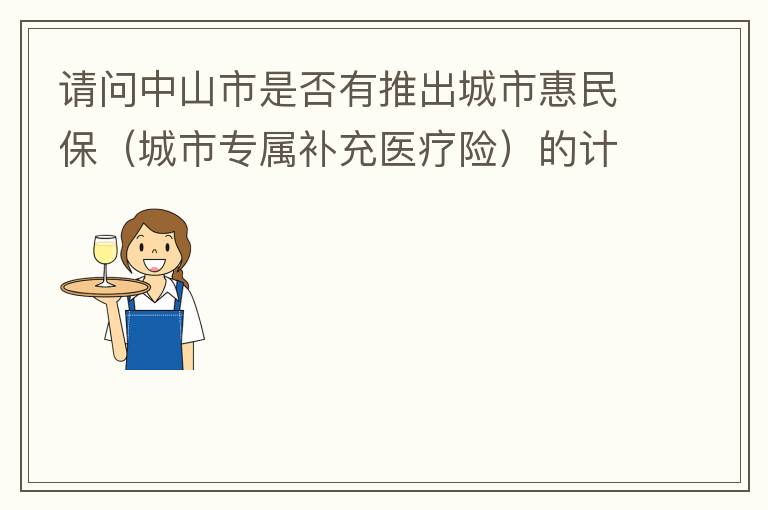 請(qǐng)問(wèn)中山市是否有推出城市惠民保（城市專(zhuān)屬補(bǔ)充醫(yī)療險(xiǎn)）的計(jì)劃？類(lèi)似廣州的穗歲康，江門(mén)的邑康保，佛山的平安佛醫(yī)保