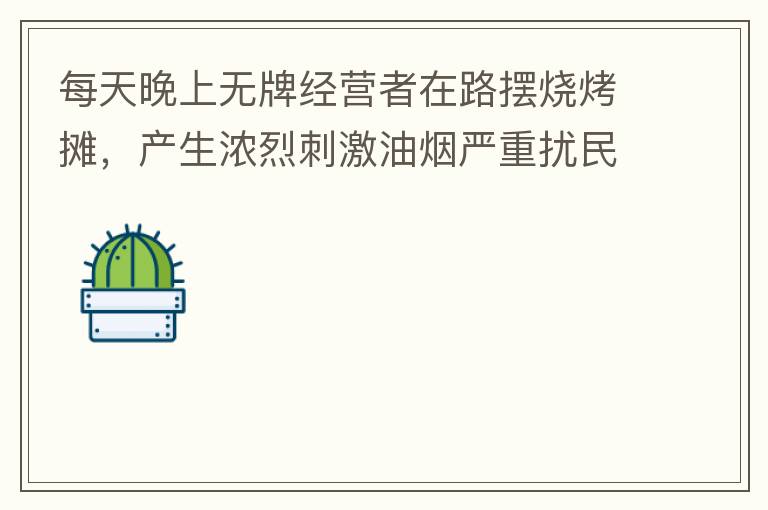 每天晚上無牌經(jīng)營者在路擺燒烤攤，產(chǎn)生濃烈刺激油煙嚴(yán)重擾民生活。