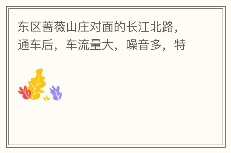 東區(qū)薔薇山莊對面的長江北路，通車后，車流量大，噪音多，特別是貨車和泥頭車高速經(jīng)過，到了深夜特別吵，完全睡不了覺，可以安裝隔音墻么