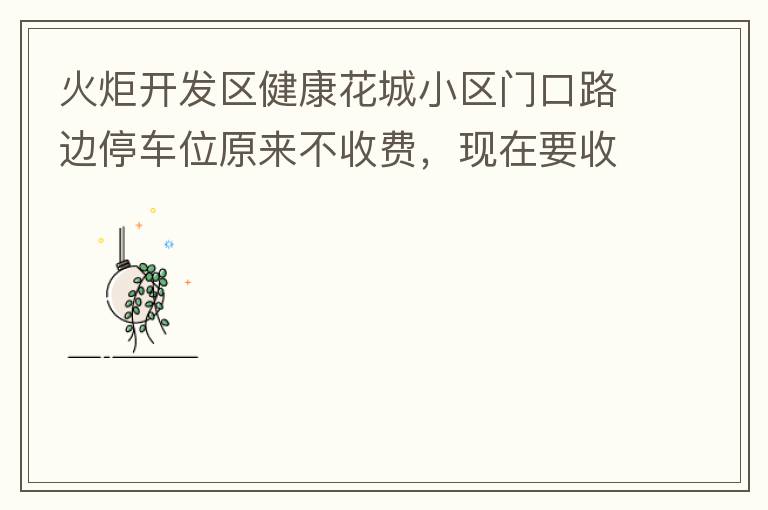 火炬開發(fā)區(qū)健康花城小區(qū)門口路邊停車位原來不收費，現(xiàn)在要收費了