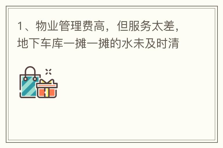 1、物業(yè)管理費高，但服務(wù)太差，地下車庫一攤一攤的水未及時清理，導(dǎo)致業(yè)主騎電動車摔跤。2、小區(qū)外的雜草太多，不單只影響市容，還招惹蚊蟲，蛇等！3、入車庫前有一個坑，一直未能解決問題，導(dǎo)致業(yè)主每次開車回家