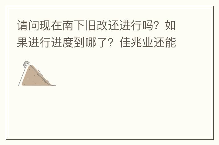 請問現在南下舊改還進行嗎？如果進行進度到哪了？佳兆業還能進行下去嗎？