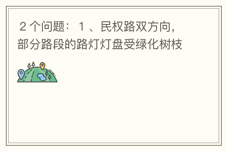 ２個問題：１、民權路雙方向，部分路段的路燈燈盤受綠化樹枝（葉）遮蓋，影響夜間照明效果！２、民權路２側人行道內，為何在夜間視野昏暗，缺少光線照明？能否增加照明設施？