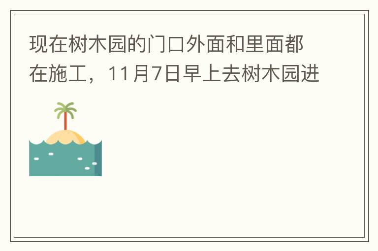 現在樹木園的門口外面和里面都在施工，11月7日早上去樹木園進行戶外活動，在出入口都是非常大的灰塵，有挖掘機等機械在施工，但是周圍都是灰塵，施工方沒有做好防塵措施，而且我們走的時候，竟然還有一個人拿著掃
